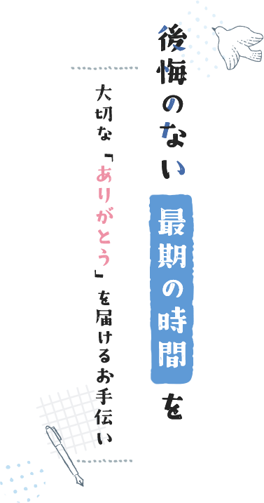 後悔のない最期の時間を 大切な「ありがとう」を届けるお手伝い