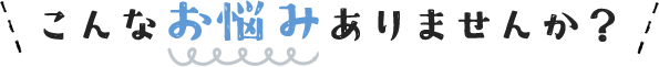 こんなお悩みありませんか？